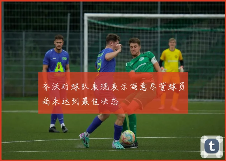 齐沃对球队表现表示满意尽管球员尚未达到最佳状态
