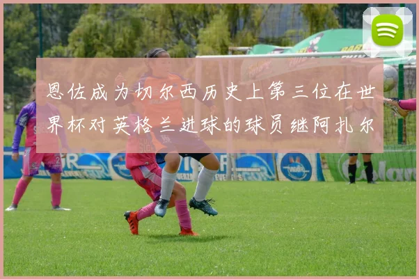 恩佐成为切尔西历史上第三位在世界杯对英格兰进球的球员继阿扎尔之后