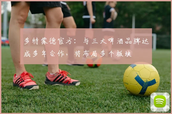 多特蒙德官方：与三大啤酒品牌达成多年合作，将布局多个板块