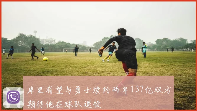 库里有望与勇士续约两年137亿双方期待他在球队退役