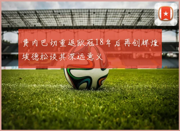 费内巴切重返欧冠18年后再创辉煌埃德松谈其深远意义
