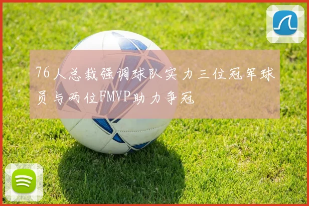 76人总裁强调球队实力三位冠军球员与两位FMVP助力争冠