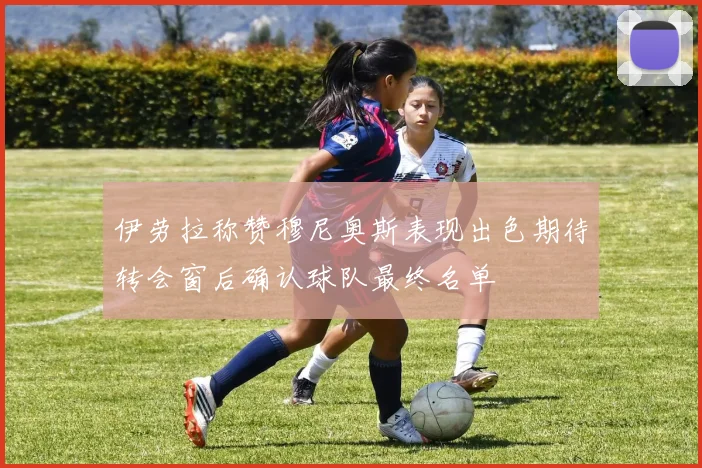 伊劳拉称赞穆尼奥斯表现出色期待转会窗后确认球队最终名单