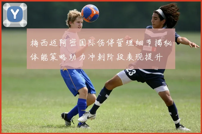 梅西迈阿密国际伤停管理细节揭秘体能策略助力冲刺阶段表现提升
